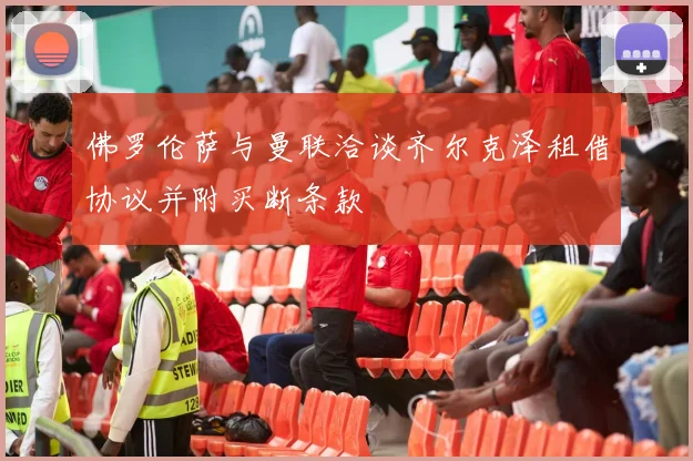 佛罗伦萨与曼联洽谈齐尔克泽租借协议并附买断条款