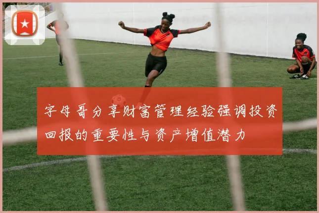 字母哥分享财富管理经验强调投资回报的重要性与资产增值潜力