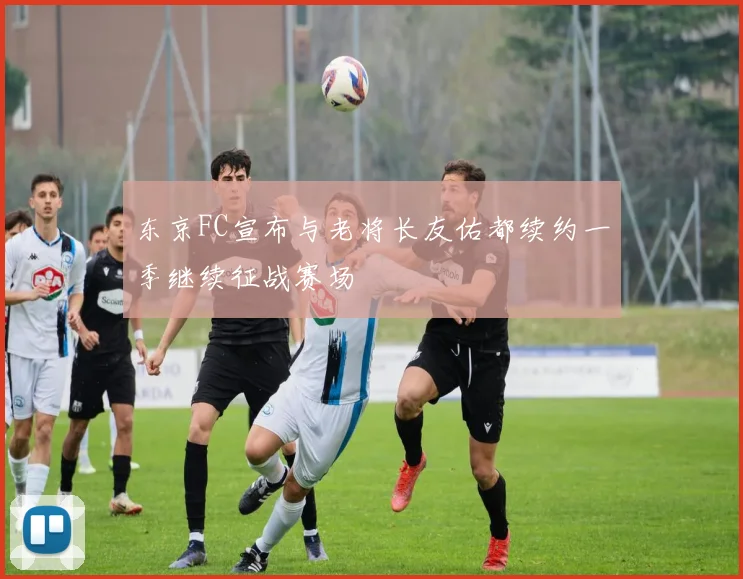 东京FC宣布与老将长友佑都续约一季继续征战赛场