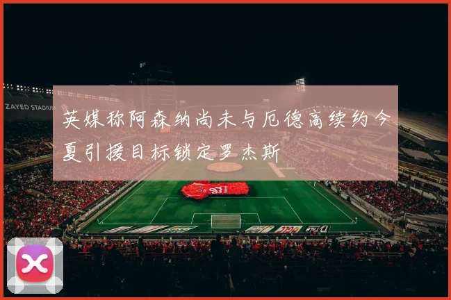 英媒称阿森纳尚未与厄德高续约今夏引援目标锁定罗杰斯