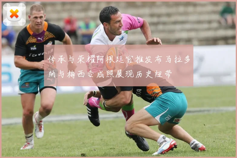传承与荣耀阿根廷官推发布马拉多纳与梅西合成照展现历史纽带