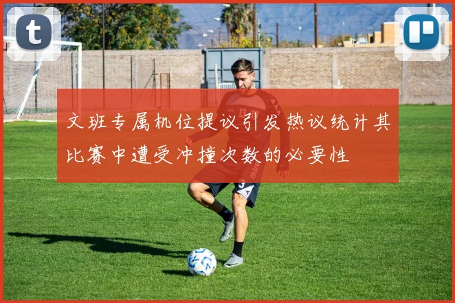 文班专属机位提议引发热议统计其比赛中遭受冲撞次数的必要性