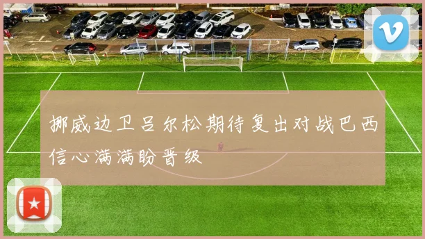 挪威边卫吕尔松期待复出对战巴西信心满满盼晋级