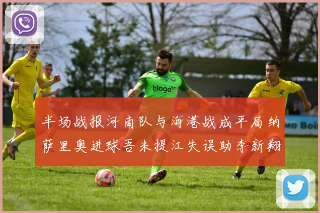 半场战报河南队与海港战成平局纳萨里奥进球吾米提江失误助李新翔扳平