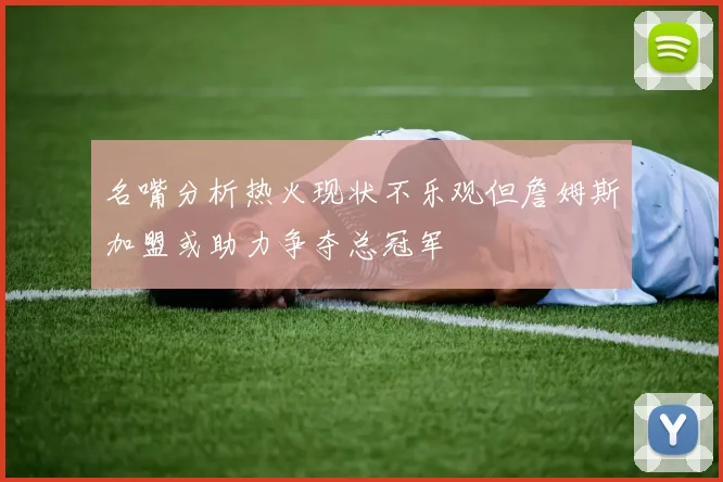 名嘴分析热火现状不乐观但詹姆斯加盟或助力争夺总冠军