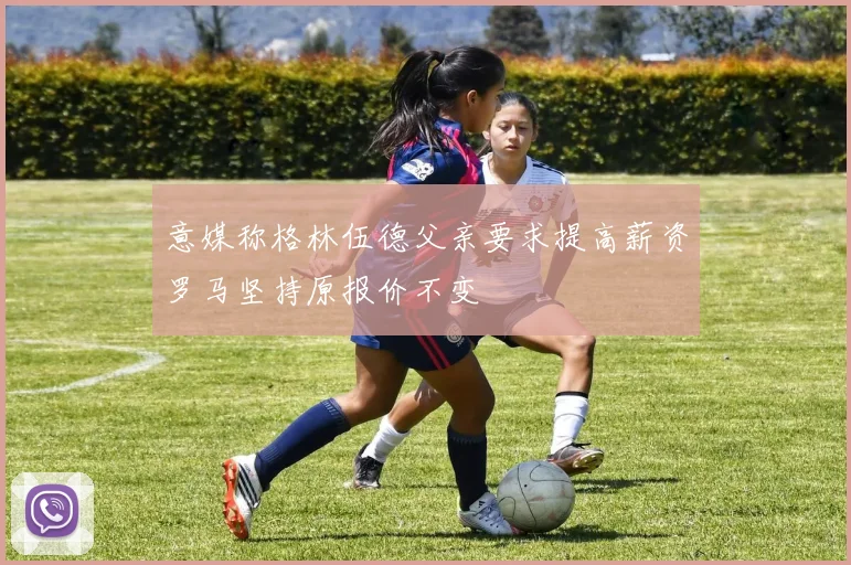 意媒称格林伍德父亲要求提高薪资罗马坚持原报价不变
