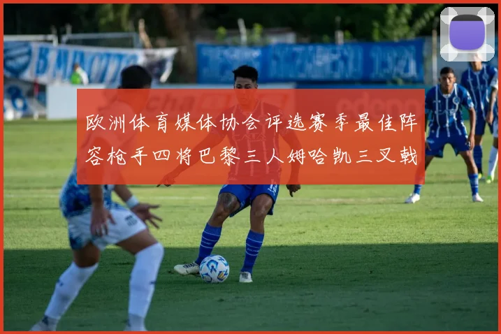 欧洲体育媒体协会评选赛季最佳阵容枪手四将巴黎三人姆哈凯三叉戟引关注