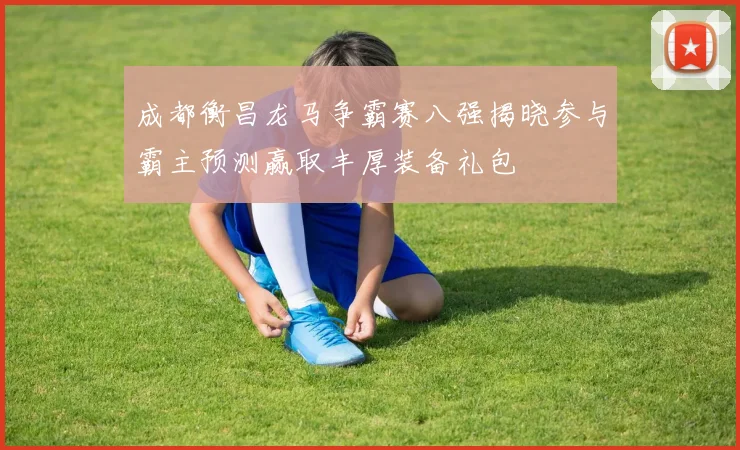 成都衡昌龙马争霸赛八强揭晓参与霸主预测赢取丰厚装备礼包