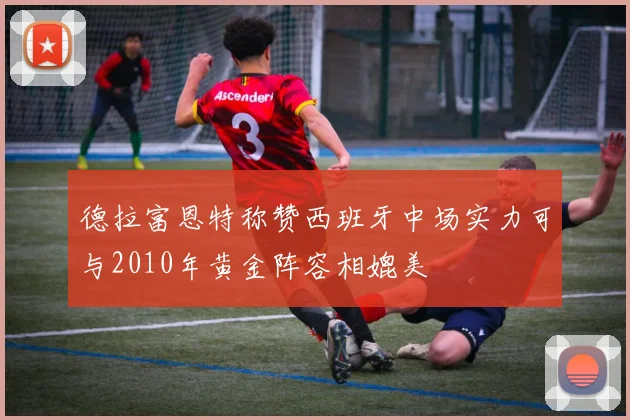 德拉富恩特称赞西班牙中场实力可与2010年黄金阵容相媲美