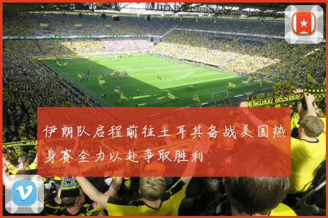 伊朗队启程前往土耳其备战美国热身赛全力以赴争取胜利