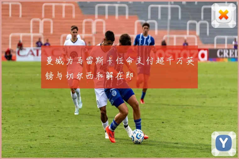 曼城为马雷斯卡任命支付超千万英镑与切尔西和解在即