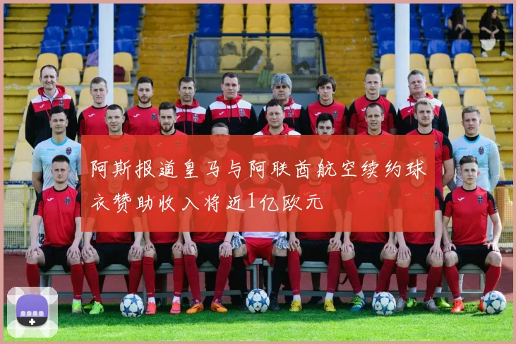 阿斯报道皇马与阿联酋航空续约球衣赞助收入将近1亿欧元