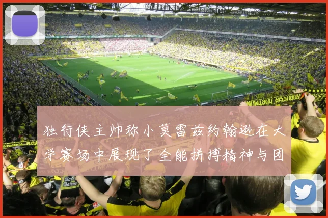 独行侠主帅称小莫雷兹约翰逊在大学赛场中展现了全能拼搏精神与团队奉献精神