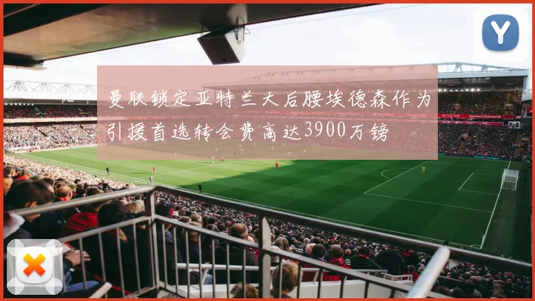 曼联锁定亚特兰大后腰埃德森作为引援首选转会费高达3900万镑