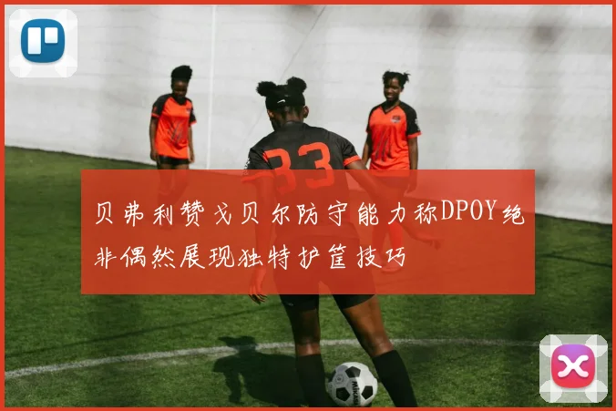 贝弗利赞戈贝尔防守能力称DPOY绝非偶然展现独特护筐技巧