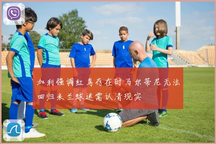 加利强调红鸟存在时马尔蒂尼无法回归米兰球迷需认清现实