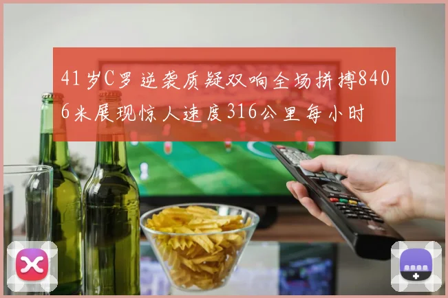 41岁C罗逆袭质疑双响全场拼搏8406米展现惊人速度316公里每小时