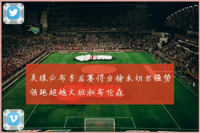 美媒公布季后赛得分榜米切尔强势领跑超越文班和布伦森