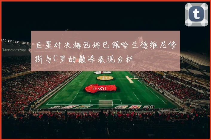 巨星对决梅西姆巴佩哈兰德维尼修斯与C罗的巅峰表现分析