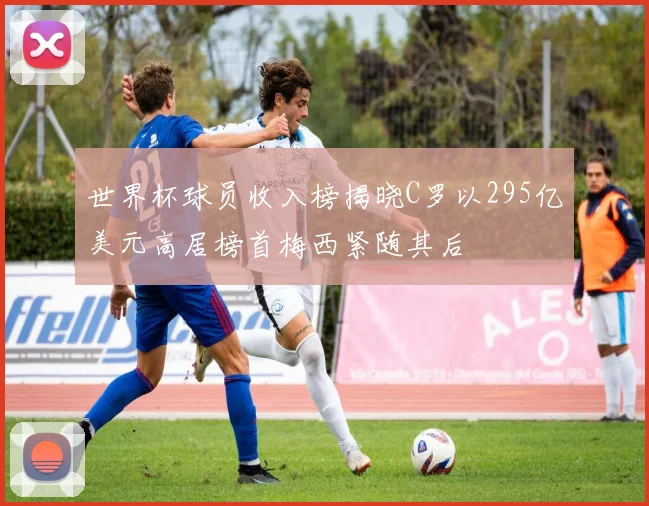 世界杯球员收入榜揭晓C罗以295亿美元高居榜首梅西紧随其后