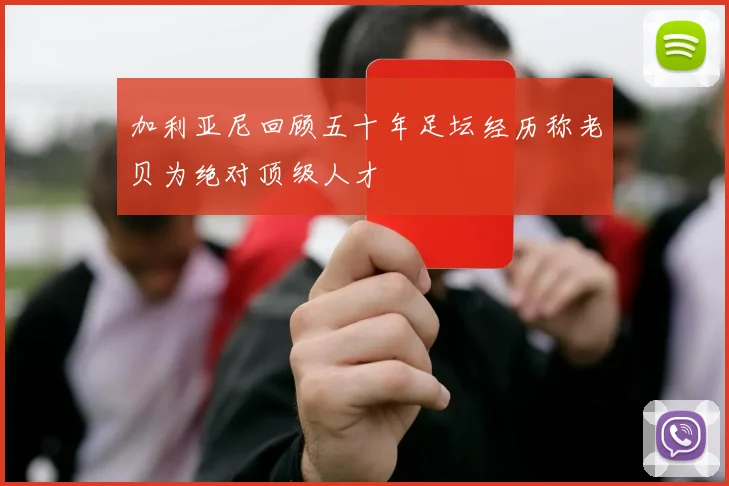 加利亚尼回顾五十年足坛经历称老贝为绝对顶级人才